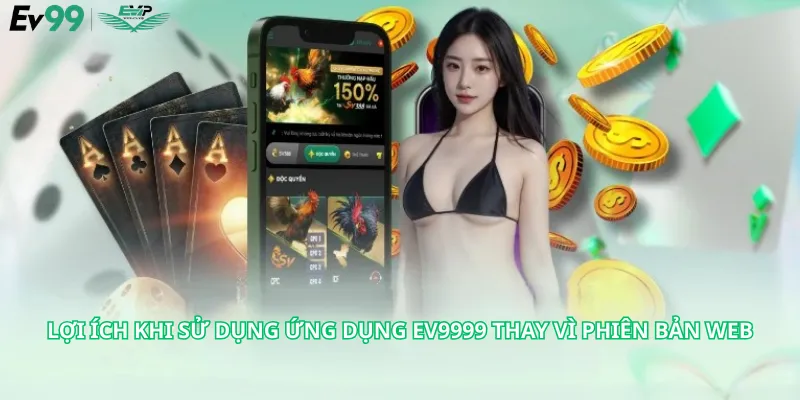 Lợi ích khi sử dụng ứng dụng Ev9999 thay vì phiên bản web
